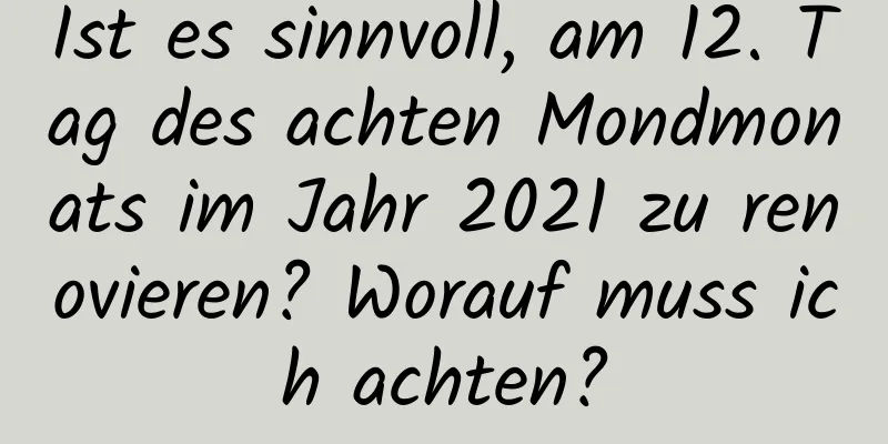 Ist es sinnvoll, am 12. Tag des achten Mondmonats im Jahr 2021 zu renovieren? Worauf muss ich achten?