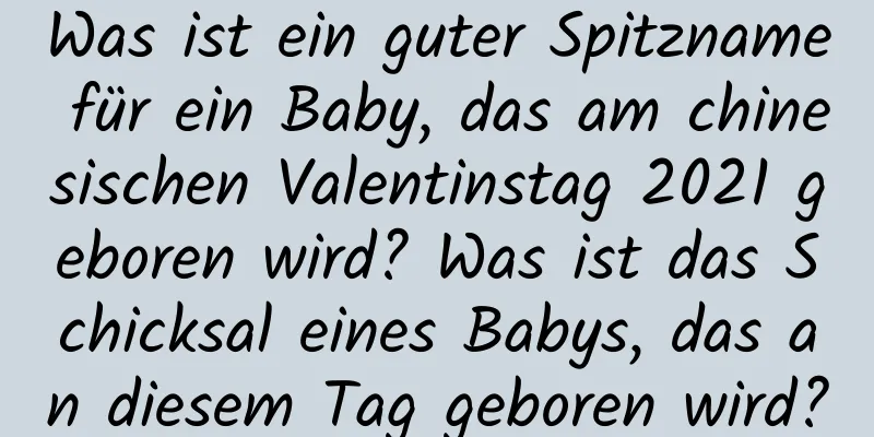 Was ist ein guter Spitzname für ein Baby, das am chinesischen Valentinstag 2021 geboren wird? Was ist das Schicksal eines Babys, das an diesem Tag geboren wird?