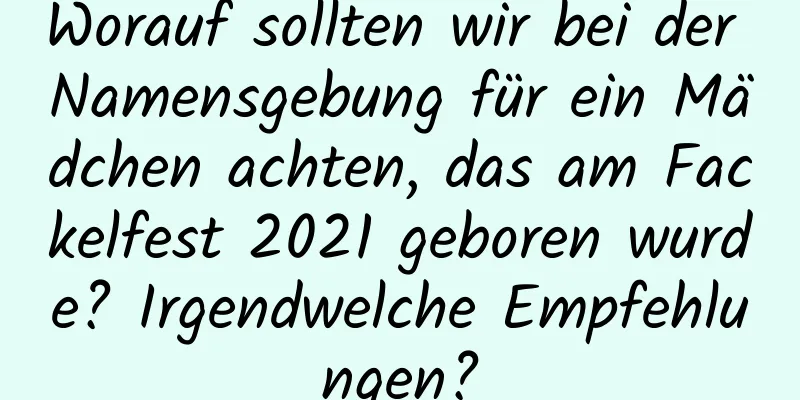 Worauf sollten wir bei der Namensgebung für ein Mädchen achten, das am Fackelfest 2021 geboren wurde? Irgendwelche Empfehlungen?