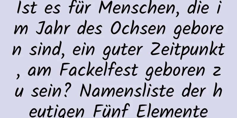 Ist es für Menschen, die im Jahr des Ochsen geboren sind, ein guter Zeitpunkt, am Fackelfest geboren zu sein? Namensliste der heutigen Fünf Elemente