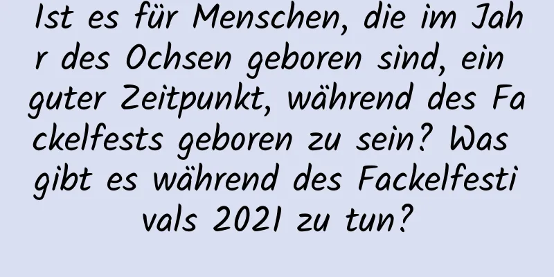 Ist es für Menschen, die im Jahr des Ochsen geboren sind, ein guter Zeitpunkt, während des Fackelfests geboren zu sein? Was gibt es während des Fackelfestivals 2021 zu tun?