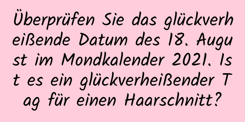 Überprüfen Sie das glückverheißende Datum des 18. August im Mondkalender 2021. Ist es ein glückverheißender Tag für einen Haarschnitt?