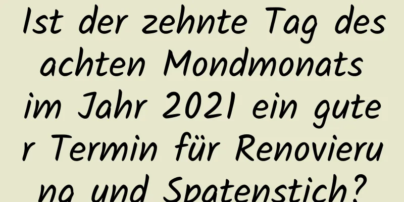 Ist der zehnte Tag des achten Mondmonats im Jahr 2021 ein guter Termin für Renovierung und Spatenstich?