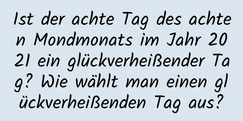 Ist der achte Tag des achten Mondmonats im Jahr 2021 ein glückverheißender Tag? Wie wählt man einen glückverheißenden Tag aus?