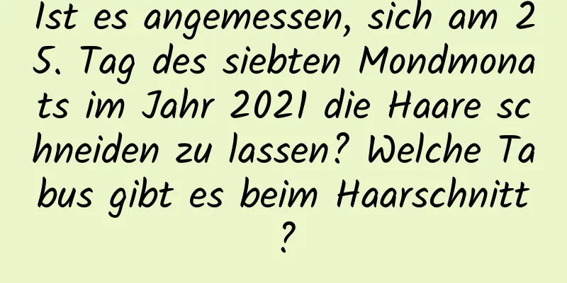 Ist es angemessen, sich am 25. Tag des siebten Mondmonats im Jahr 2021 die Haare schneiden zu lassen? Welche Tabus gibt es beim Haarschnitt?