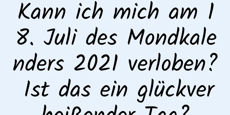 Kann ich mich am 18. Juli des Mondkalenders 2021 verloben? Ist das ein glückverheißender Tag?