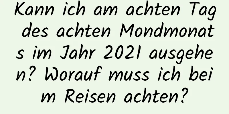 Kann ich am achten Tag des achten Mondmonats im Jahr 2021 ausgehen? Worauf muss ich beim Reisen achten?