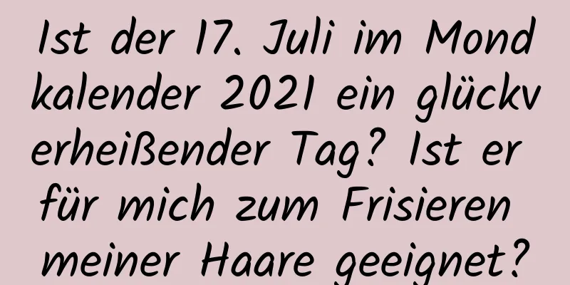 Ist der 17. Juli im Mondkalender 2021 ein glückverheißender Tag? Ist er für mich zum Frisieren meiner Haare geeignet?