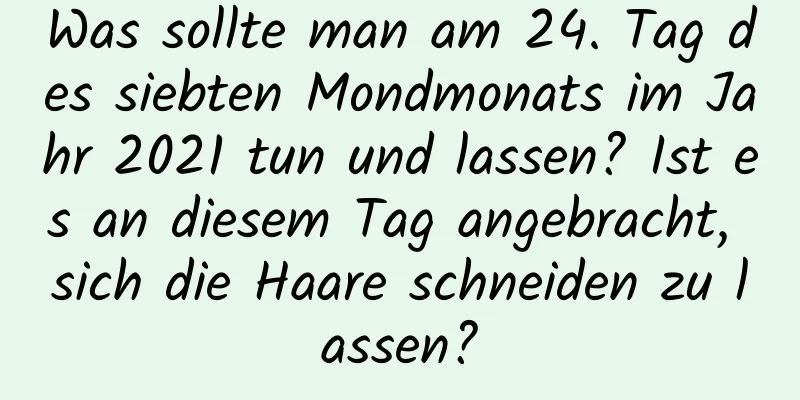 Was sollte man am 24. Tag des siebten Mondmonats im Jahr 2021 tun und lassen? Ist es an diesem Tag angebracht, sich die Haare schneiden zu lassen?