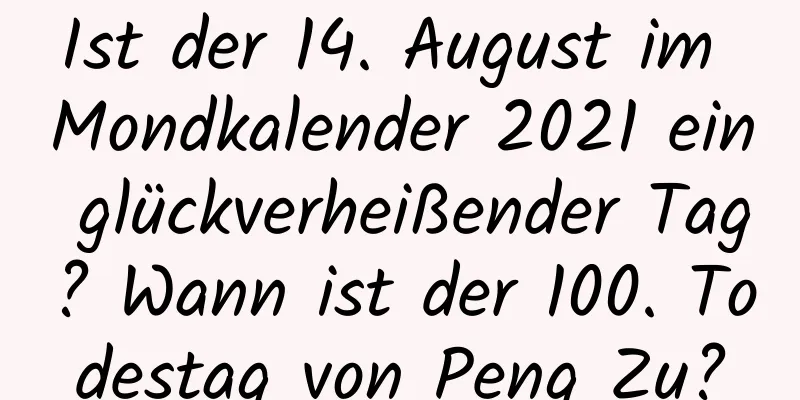 Ist der 14. August im Mondkalender 2021 ein glückverheißender Tag? Wann ist der 100. Todestag von Peng Zu?