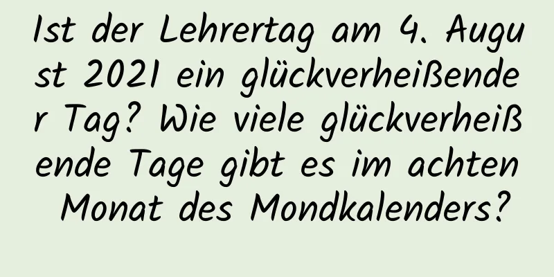 Ist der Lehrertag am 4. August 2021 ein glückverheißender Tag? Wie viele glückverheißende Tage gibt es im achten Monat des Mondkalenders?