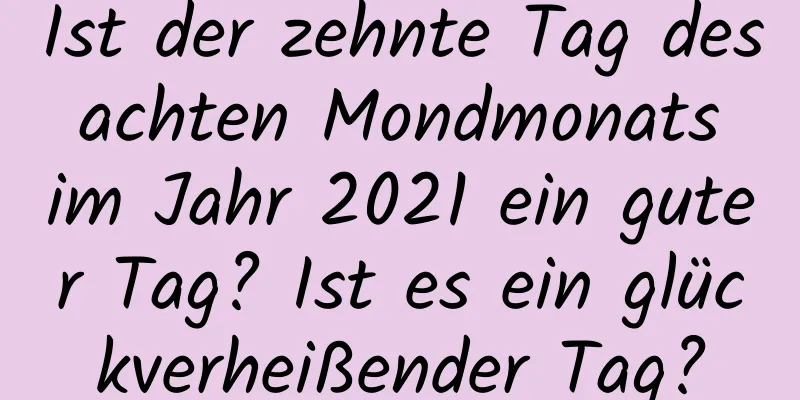 Ist der zehnte Tag des achten Mondmonats im Jahr 2021 ein guter Tag? Ist es ein glückverheißender Tag?