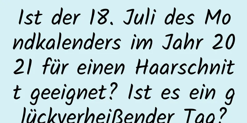 Ist der 18. Juli des Mondkalenders im Jahr 2021 für einen Haarschnitt geeignet? Ist es ein glückverheißender Tag?