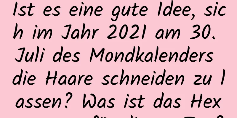 Ist es eine gute Idee, sich im Jahr 2021 am 30. Juli des Mondkalenders die Haare schneiden zu lassen? Was ist das Hexagramm für diesen Tag?