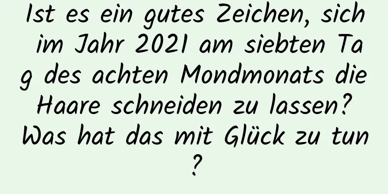 Ist es ein gutes Zeichen, sich im Jahr 2021 am siebten Tag des achten Mondmonats die Haare schneiden zu lassen? Was hat das mit Glück zu tun?