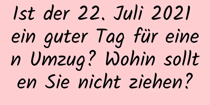 Ist der 22. Juli 2021 ein guter Tag für einen Umzug? Wohin sollten Sie nicht ziehen?