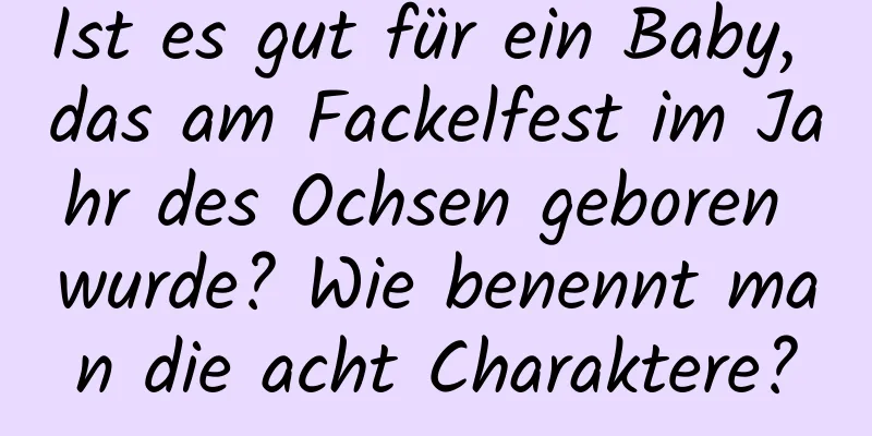 Ist es gut für ein Baby, das am Fackelfest im Jahr des Ochsen geboren wurde? Wie benennt man die acht Charaktere?