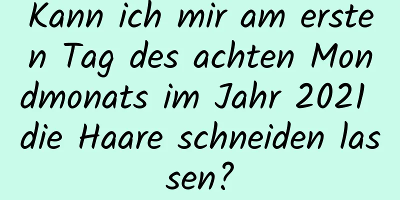 Kann ich mir am ersten Tag des achten Mondmonats im Jahr 2021 die Haare schneiden lassen?