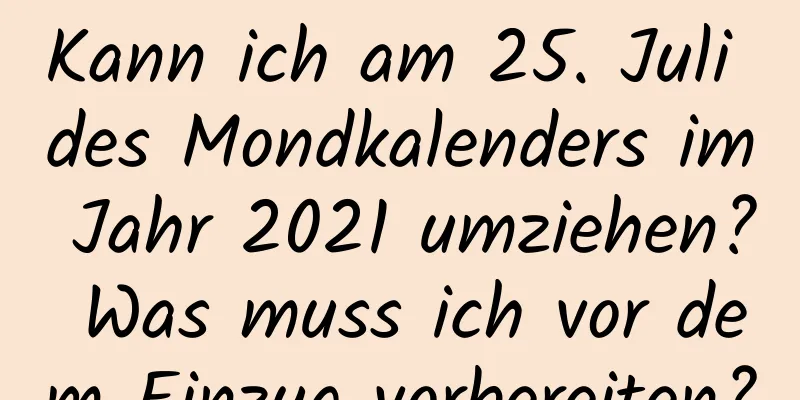 Kann ich am 25. Juli des Mondkalenders im Jahr 2021 umziehen? Was muss ich vor dem Einzug vorbereiten?