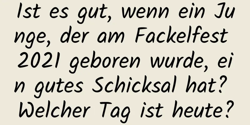 Ist es gut, wenn ein Junge, der am Fackelfest 2021 geboren wurde, ein gutes Schicksal hat? Welcher Tag ist heute?