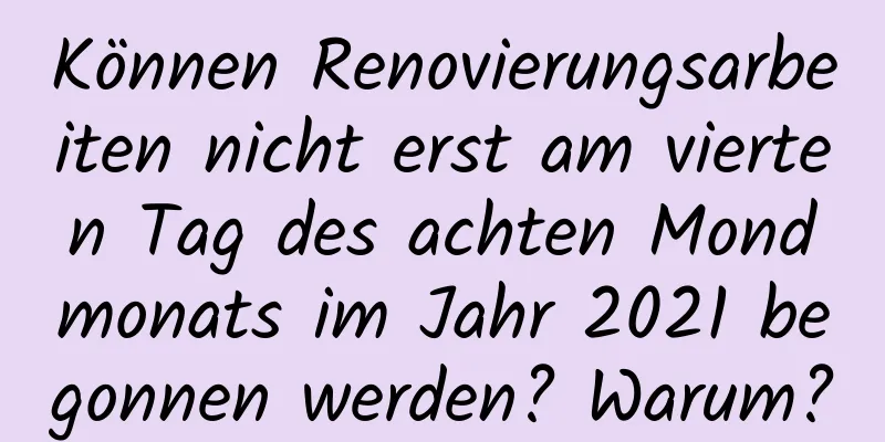 Können Renovierungsarbeiten nicht erst am vierten Tag des achten Mondmonats im Jahr 2021 begonnen werden? Warum?