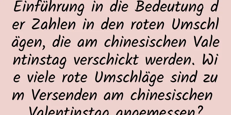 Einführung in die Bedeutung der Zahlen in den roten Umschlägen, die am chinesischen Valentinstag verschickt werden. Wie viele rote Umschläge sind zum Versenden am chinesischen Valentinstag angemessen?