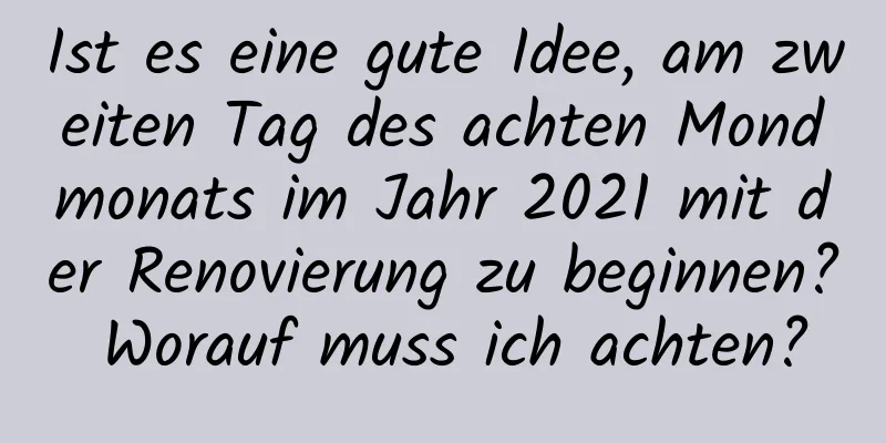 Ist es eine gute Idee, am zweiten Tag des achten Mondmonats im Jahr 2021 mit der Renovierung zu beginnen? Worauf muss ich achten?