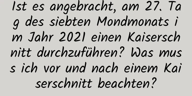 Ist es angebracht, am 27. Tag des siebten Mondmonats im Jahr 2021 einen Kaiserschnitt durchzuführen? Was muss ich vor und nach einem Kaiserschnitt beachten?