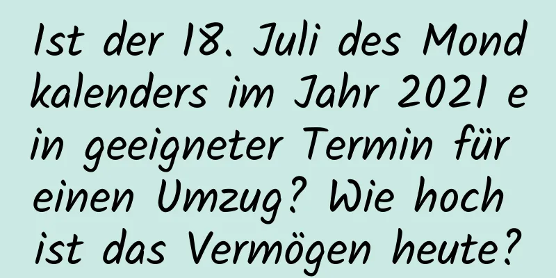 Ist der 18. Juli des Mondkalenders im Jahr 2021 ein geeigneter Termin für einen Umzug? Wie hoch ist das Vermögen heute?