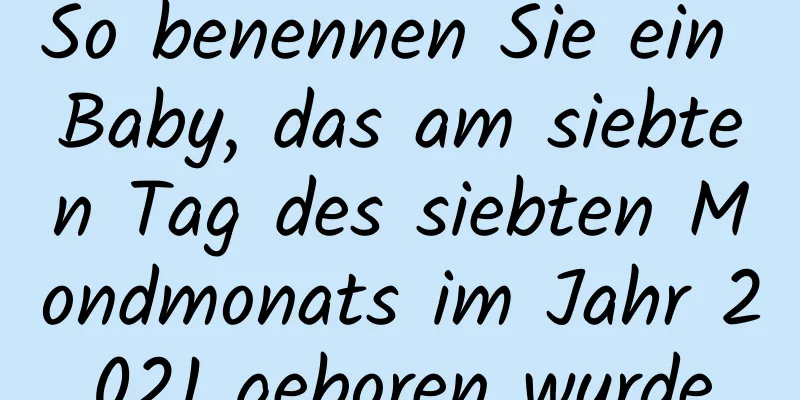 So benennen Sie ein Baby, das am siebten Tag des siebten Mondmonats im Jahr 2021 geboren wurde