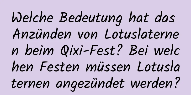 Welche Bedeutung hat das Anzünden von Lotuslaternen beim Qixi-Fest? Bei welchen Festen müssen Lotuslaternen angezündet werden?