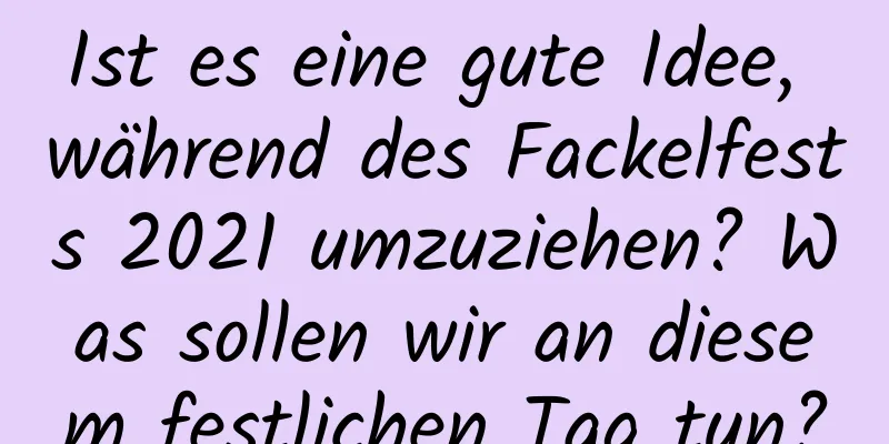 Ist es eine gute Idee, während des Fackelfests 2021 umzuziehen? Was sollen wir an diesem festlichen Tag tun?