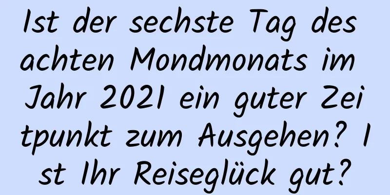 Ist der sechste Tag des achten Mondmonats im Jahr 2021 ein guter Zeitpunkt zum Ausgehen? Ist Ihr Reiseglück gut?