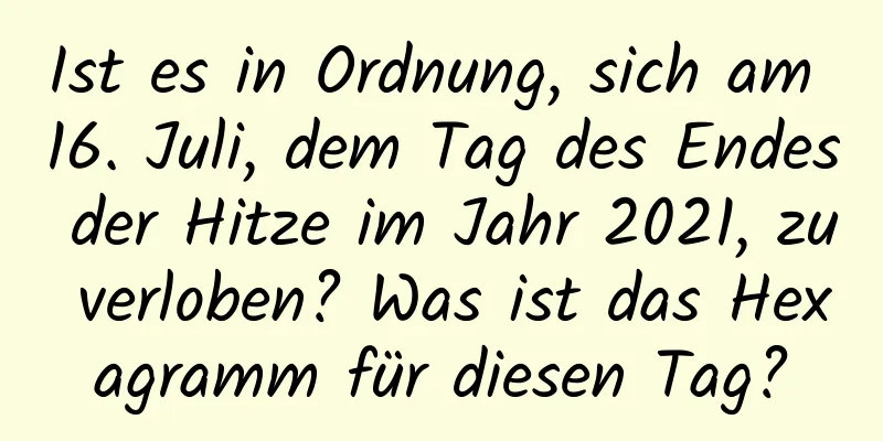 Ist es in Ordnung, sich am 16. Juli, dem Tag des Endes der Hitze im Jahr 2021, zu verloben? Was ist das Hexagramm für diesen Tag?