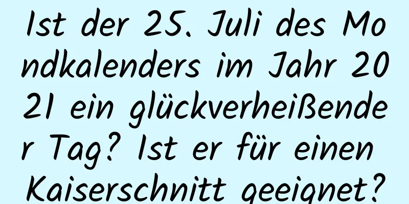 Ist der 25. Juli des Mondkalenders im Jahr 2021 ein glückverheißender Tag? Ist er für einen Kaiserschnitt geeignet?