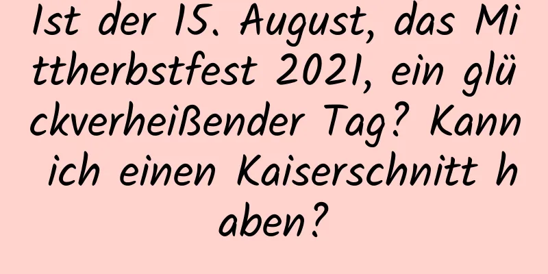 Ist der 15. August, das Mittherbstfest 2021, ein glückverheißender Tag? Kann ich einen Kaiserschnitt haben?