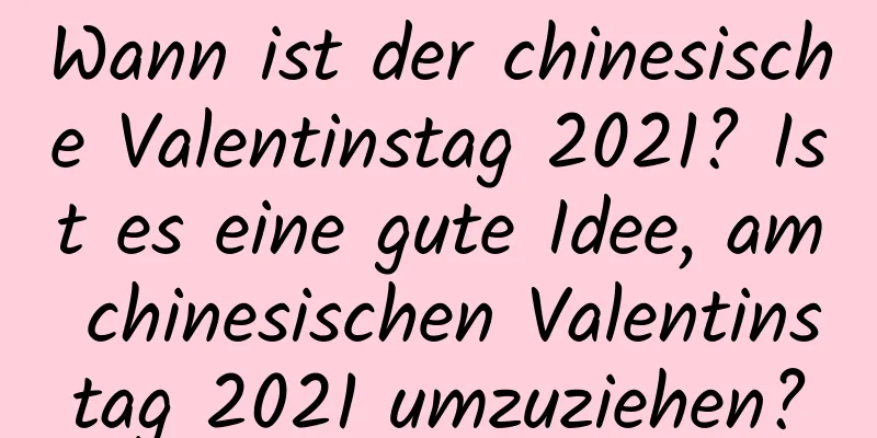 Wann ist der chinesische Valentinstag 2021? Ist es eine gute Idee, am chinesischen Valentinstag 2021 umzuziehen?