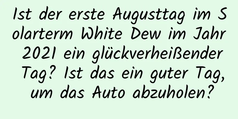 Ist der erste Augusttag im Solarterm White Dew im Jahr 2021 ein glückverheißender Tag? Ist das ein guter Tag, um das Auto abzuholen?