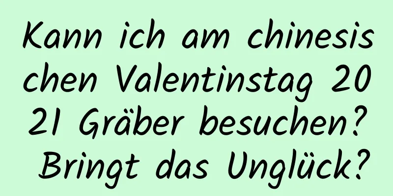 Kann ich am chinesischen Valentinstag 2021 Gräber besuchen? Bringt das Unglück?