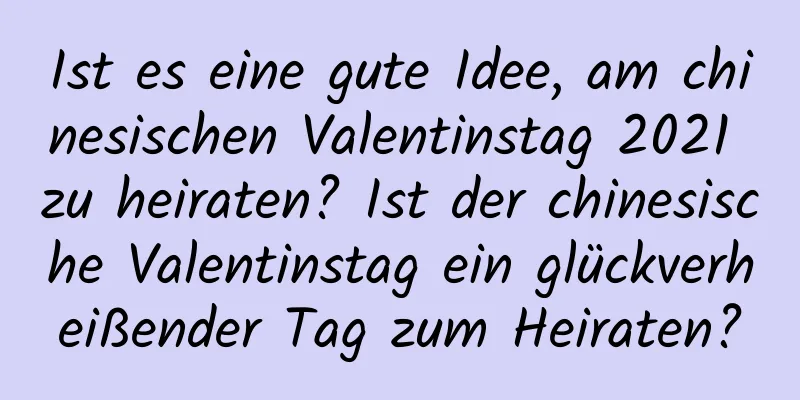 Ist es eine gute Idee, am chinesischen Valentinstag 2021 zu heiraten? Ist der chinesische Valentinstag ein glückverheißender Tag zum Heiraten?