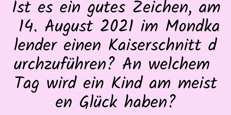 Ist es ein gutes Zeichen, am 14. August 2021 im Mondkalender einen Kaiserschnitt durchzuführen? An welchem ​​Tag wird ein Kind am meisten Glück haben?