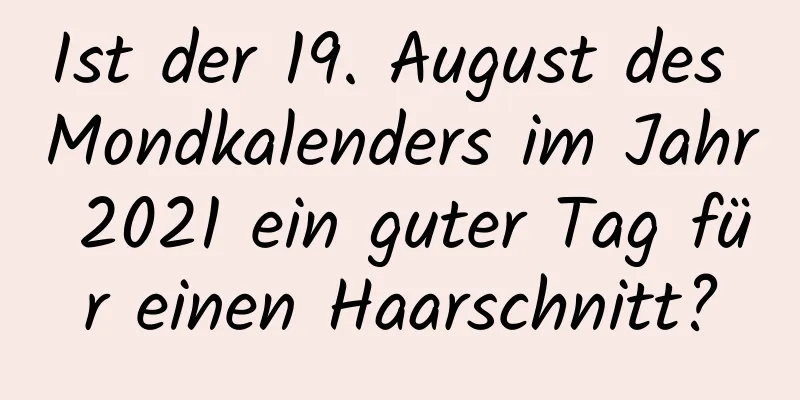 Ist der 19. August des Mondkalenders im Jahr 2021 ein guter Tag für einen Haarschnitt?