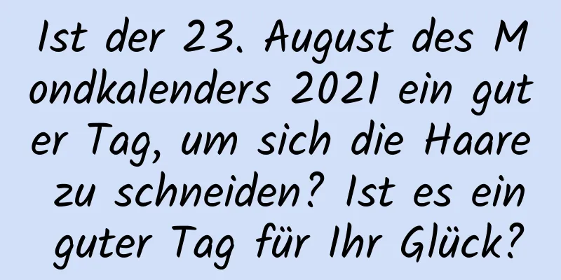 Ist der 23. August des Mondkalenders 2021 ein guter Tag, um sich die Haare zu schneiden? Ist es ein guter Tag für Ihr Glück?