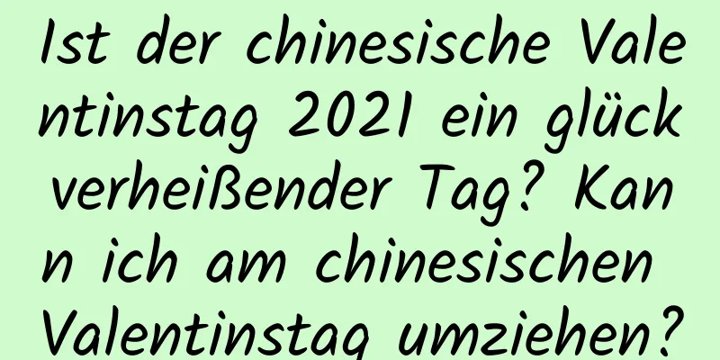 Ist der chinesische Valentinstag 2021 ein glückverheißender Tag? Kann ich am chinesischen Valentinstag umziehen?