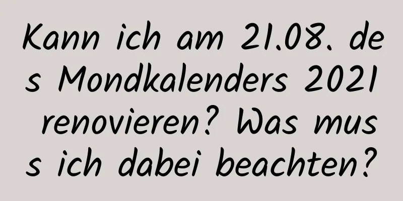 Kann ich am 21.08. des Mondkalenders 2021 renovieren? Was muss ich dabei beachten?