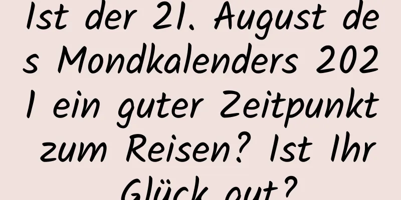 Ist der 21. August des Mondkalenders 2021 ein guter Zeitpunkt zum Reisen? Ist Ihr Glück gut?