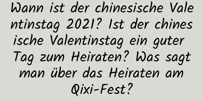 Wann ist der chinesische Valentinstag 2021? Ist der chinesische Valentinstag ein guter Tag zum Heiraten? Was sagt man über das Heiraten am Qixi-Fest?