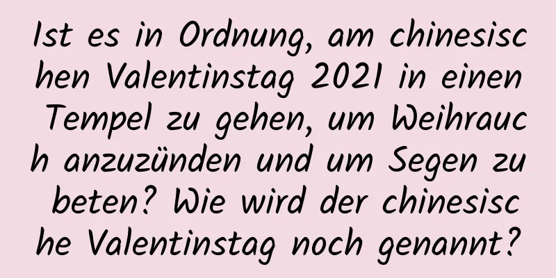 Ist es in Ordnung, am chinesischen Valentinstag 2021 in einen Tempel zu gehen, um Weihrauch anzuzünden und um Segen zu beten? Wie wird der chinesische Valentinstag noch genannt?