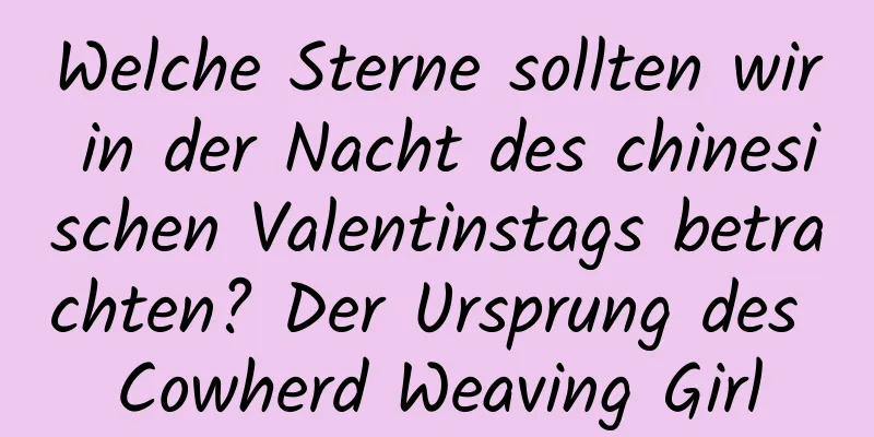 Welche Sterne sollten wir in der Nacht des chinesischen Valentinstags betrachten? Der Ursprung des Cowherd Weaving Girl