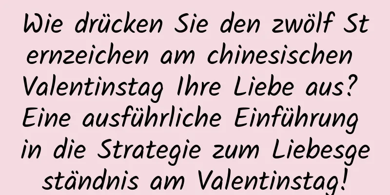 Wie drücken Sie den zwölf Sternzeichen am chinesischen Valentinstag Ihre Liebe aus? Eine ausführliche Einführung in die Strategie zum Liebesgeständnis am Valentinstag!